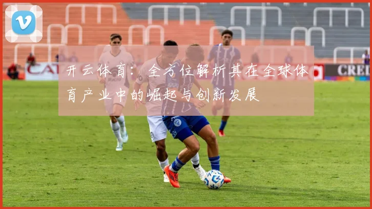 开云体育：全方位解析其在全球体育产业中的崛起与创新发展
