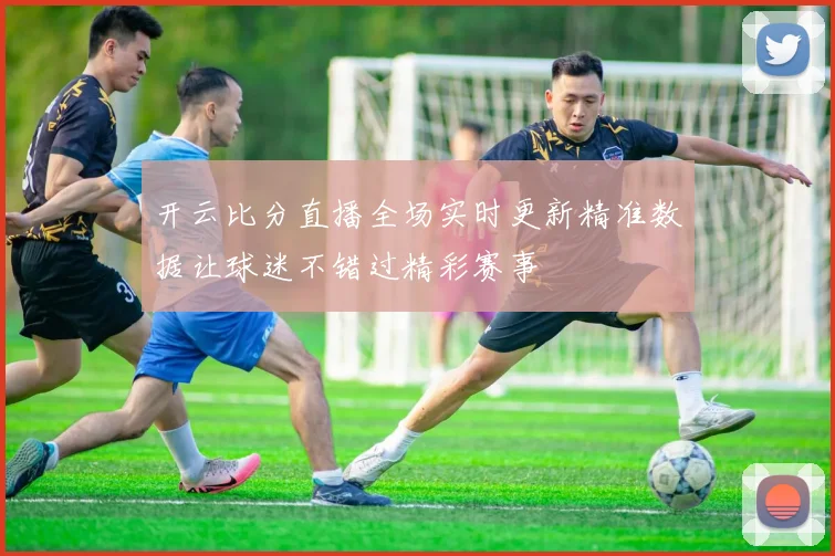 开云比分直播全场实时更新精准数据让球迷不错过精彩赛事